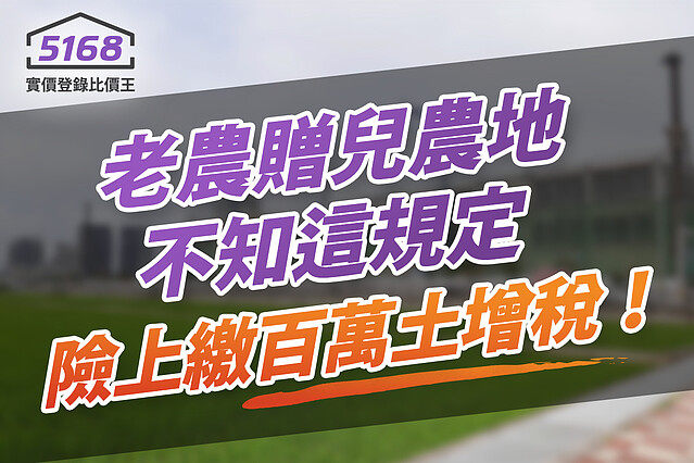 老農贈與兒農地不知「這規定」 險上繳百萬土地增值稅。圖/5168實價登錄比價王 製作